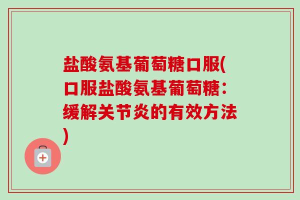 盐酸氨基葡萄糖口服(口服盐酸氨基葡萄糖：缓解关节炎的有效方法)