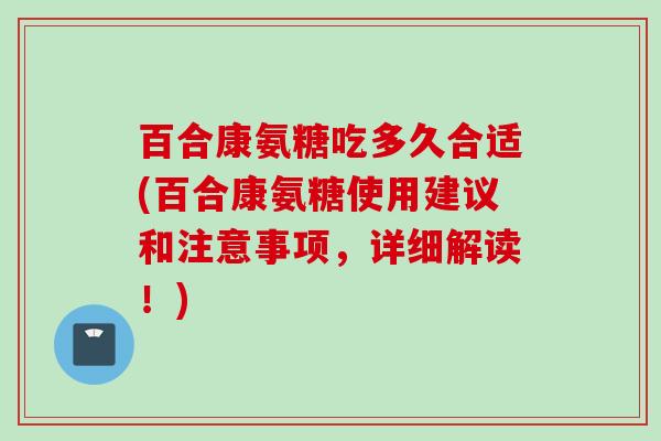百合康氨糖吃多久合适(百合康氨糖使用建议和注意事项,详细解读!) 百合康氨糖吃多久合适(百合康氨糖使用建议和注意事项,详细解读!)