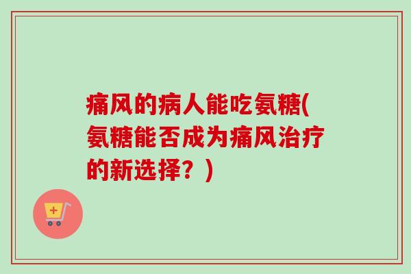 痛风的病人能吃氨糖(氨糖能否成为痛风治疗的新选择？)