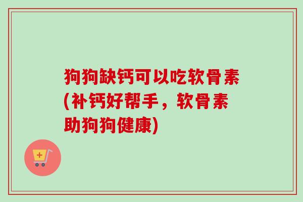 狗狗缺钙可以吃软骨素(补钙好帮手，软骨素助狗狗健康)