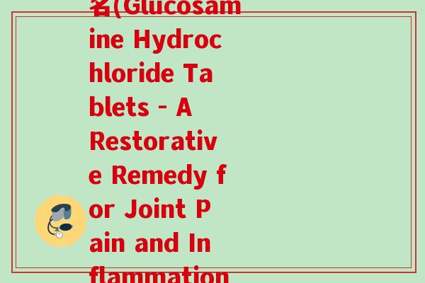 盐酸氨基葡萄糖片英文名(Glucosamine Hydrochloride Tablets - A Restorative Remedy for Joint Pain and Inflammation)