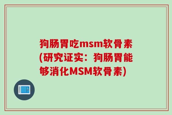 狗肠胃吃msm软骨素(研究证实:狗肠胃能够消化MSM软骨素) 狗肠胃吃msm软骨素(研究证实:狗肠胃能够消化MSM软骨素)