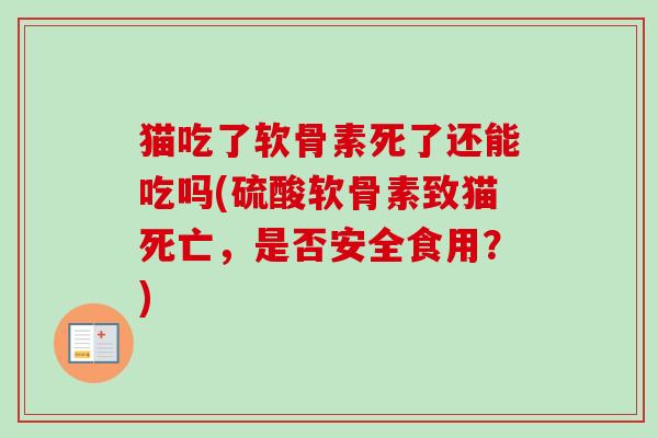猫吃了软骨素死了还能吃吗(硫酸软骨素致猫死亡，是否安全食用？)