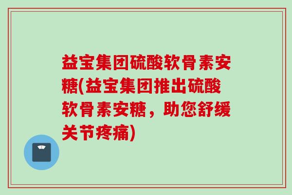 益宝集团硫酸软骨素安糖(益宝集团推出硫酸软骨素安糖,助您舒缓关节) 益宝集团硫酸软骨素安糖(益宝集团推出硫酸软骨素安糖,助您舒缓关节)