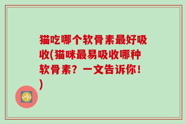 猫吃哪个软骨素最好吸收(猫咪最易吸收哪种软骨素？一文告诉你！)
