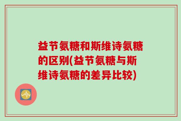 益节氨糖和斯维诗氨糖的区别(益节氨糖与斯维诗氨糖的差异比较) 益节氨糖和斯维诗氨糖的区别(益节氨糖与斯维诗氨糖的差异比较)