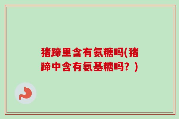猪蹄里含有氨糖吗(猪蹄中含有氨基糖吗？)