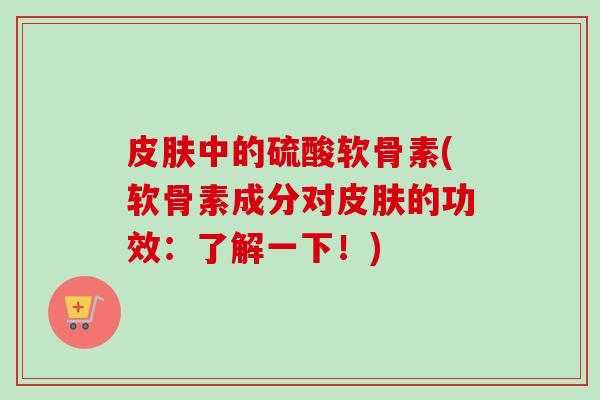 皮肤中的硫酸软骨素(软骨素成分对皮肤的功效：了解一下！)