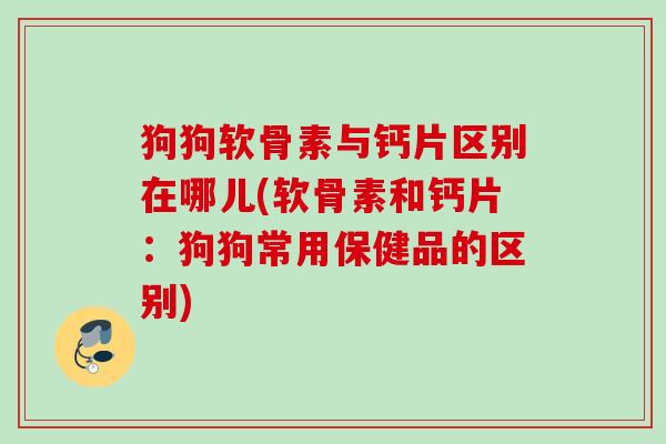 狗狗软骨素与钙片区别在哪儿(软骨素和钙片：狗狗常用保健品的区别)