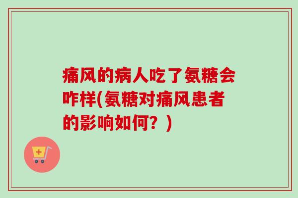 痛风的病人吃了氨糖会咋样(氨糖对痛风患者的影响如何？)