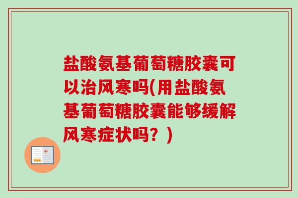 盐酸氨基葡萄糖胶囊可以治风寒吗(用盐酸氨基葡萄糖胶囊能够缓解风寒症状吗？)