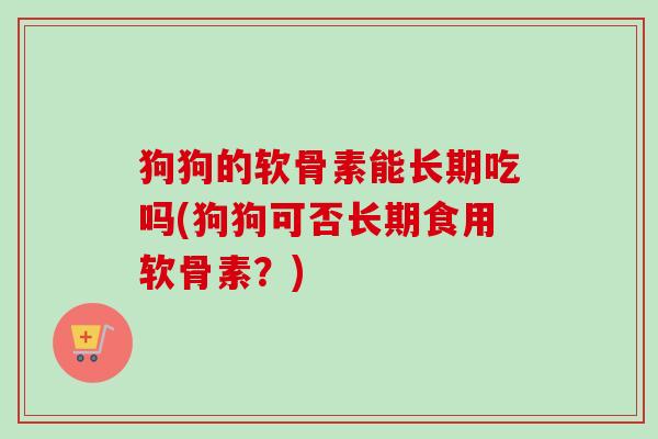 狗狗的软骨素能长期吃吗(狗狗可否长期食用软骨素？)