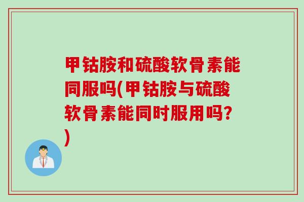 甲钴胺和硫酸软骨素能同服吗(甲钴胺与硫酸软骨素能同时服用吗？)