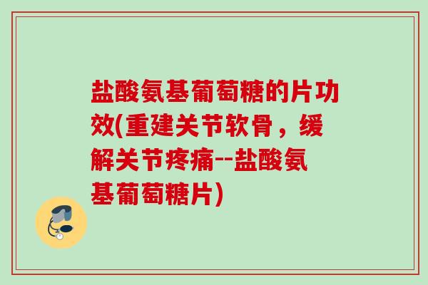 盐酸氨基葡萄糖的片功效(重建关节软骨，缓解关节疼痛--盐酸氨基葡萄糖片)