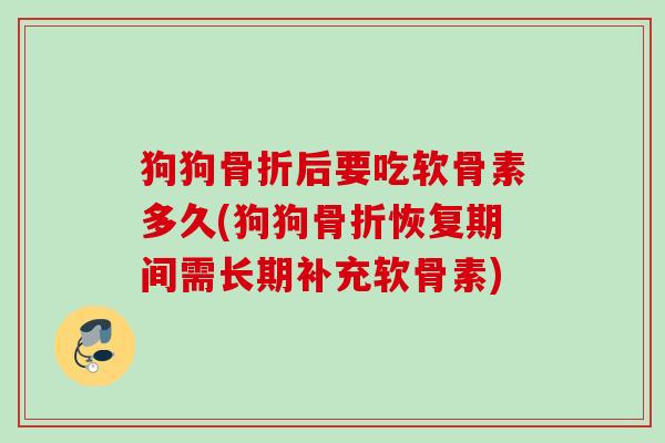 狗狗骨折后要吃软骨素多久(狗狗骨折恢复期间需长期补充软骨素)