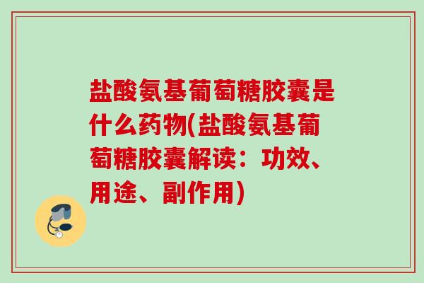 盐酸氨基葡萄糖胶囊是什么药物(盐酸氨基葡萄糖胶囊解读：功效、用途、副作用)