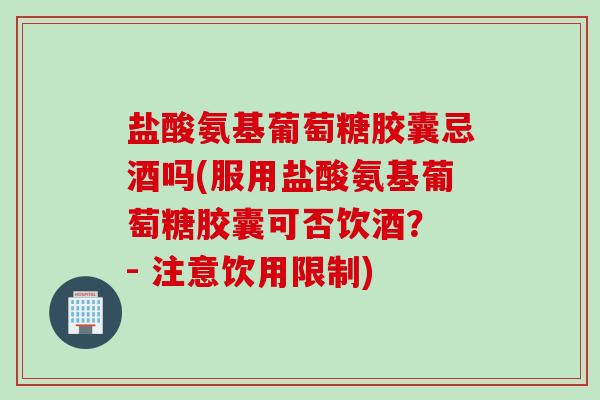 盐酸氨基葡萄糖胶囊忌酒吗(服用盐酸氨基葡萄糖胶囊可否饮酒？ - 注意饮用限制)