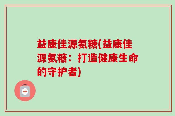 益康佳源氨糖(益康佳源氨糖：打造健康生命的守护者)