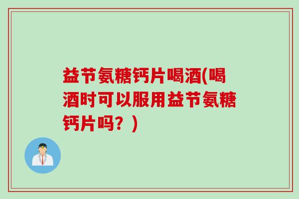 益节氨糖钙片喝酒(喝酒时可以服用益节氨糖钙片吗？)