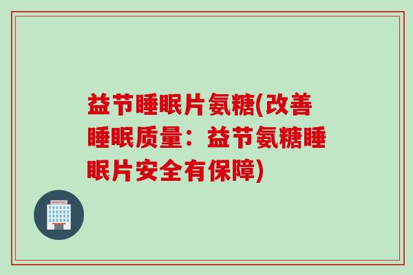益节睡眠片氨糖(改善睡眠质量：益节氨糖睡眠片安全有保障)