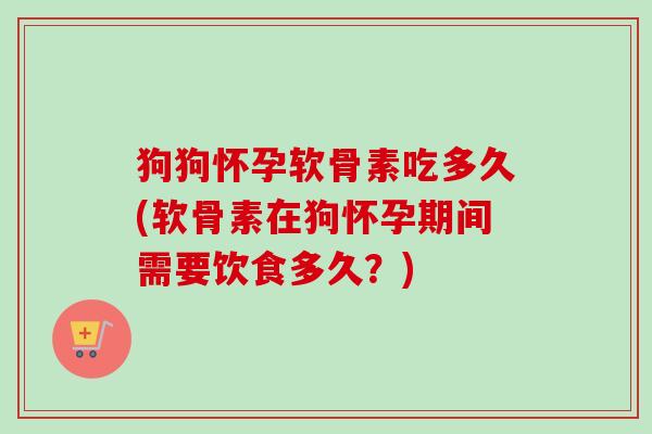 狗狗怀孕软骨素吃多久(软骨素在狗怀孕期间需要饮食多久？)