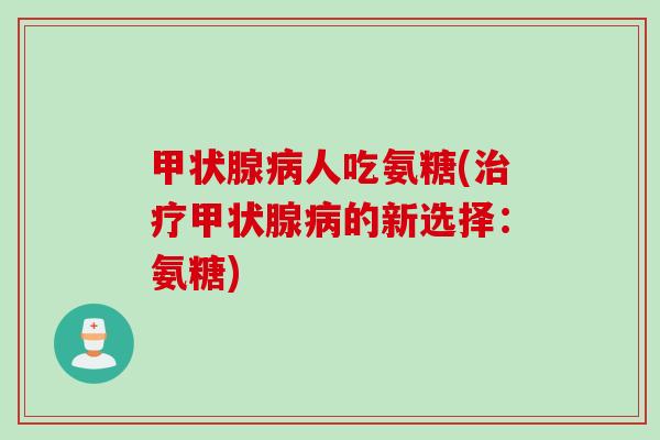 甲状腺病人吃氨糖(治疗甲状腺病的新选择：氨糖)
