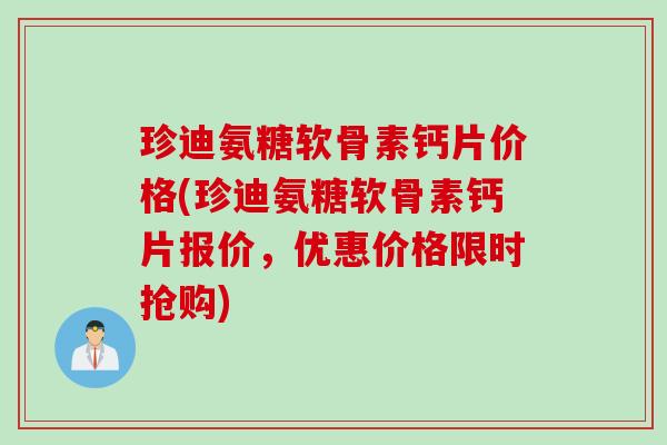 珍迪氨糖软骨素钙片价格(珍迪氨糖软骨素钙片报价，优惠价格限时抢购)