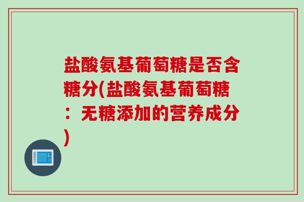 盐酸氨基葡萄糖是否含糖分(盐酸氨基葡萄糖：无糖添加的营养成分)