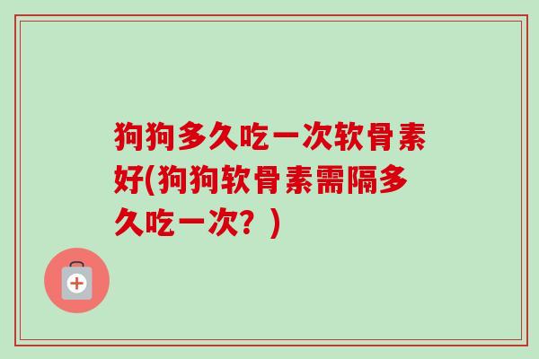狗狗多久吃一次软骨素好(狗狗软骨素需隔多久吃一次？)