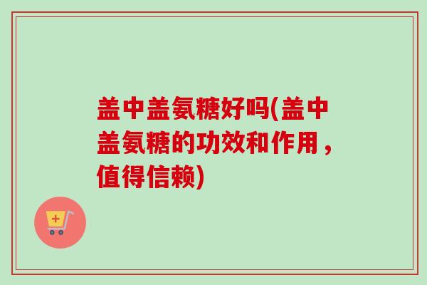 盖中盖氨糖好吗(盖中盖氨糖的功效和作用，值得信赖)