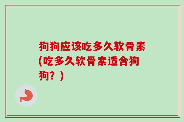 狗狗应该吃多久软骨素(吃多久软骨素适合狗狗？)