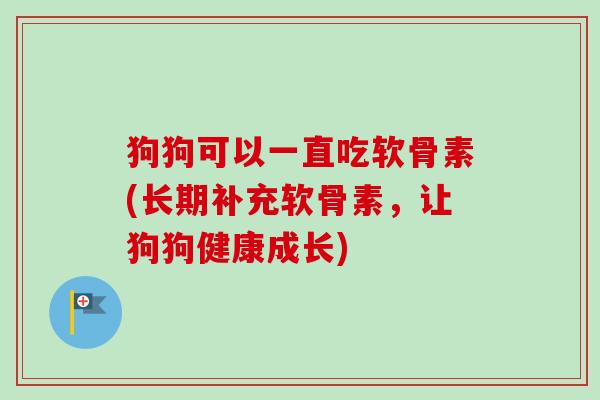 狗狗可以一直吃软骨素(长期补充软骨素，让狗狗健康成长)
