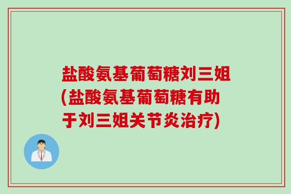 盐酸氨基葡萄糖刘三姐(盐酸氨基葡萄糖有助于刘三姐关节炎治疗)