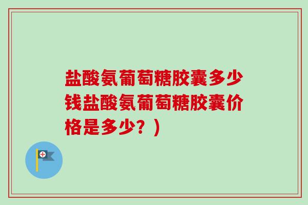 盐酸氨葡萄糖胶囊多少钱盐酸氨葡萄糖胶囊价格是多少？)
