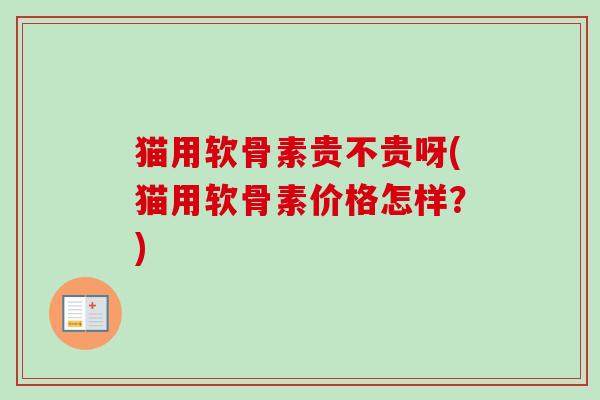 猫用软骨素贵不贵呀(猫用软骨素价格怎样？)