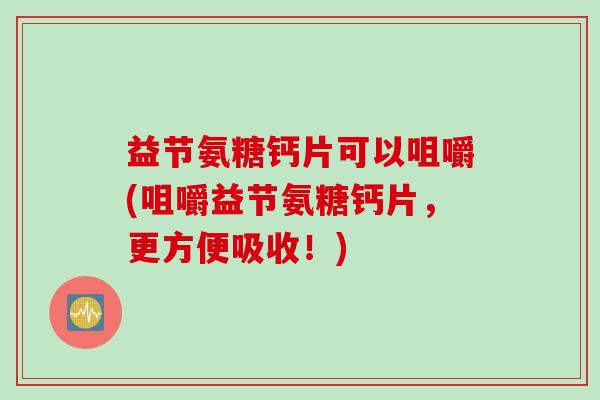 益节氨糖钙片可以咀嚼(咀嚼益节氨糖钙片，更方便吸收！)