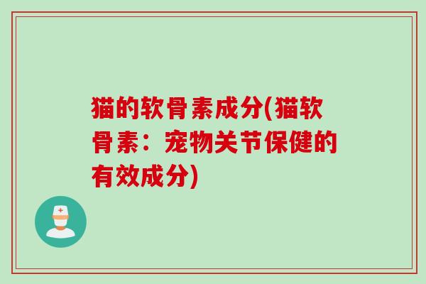 猫的软骨素成分(猫软骨素：宠物关节保健的有效成分)