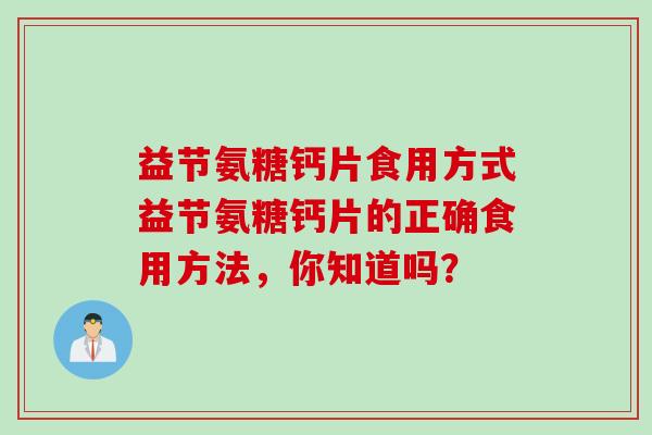 益节氨糖钙片食用方式益节氨糖钙片的正确食用方法，你知道吗？