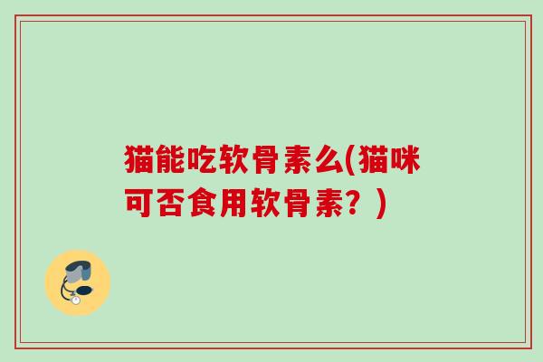 猫能吃软骨素么(猫咪可否食用软骨素？)