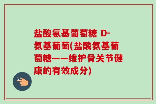 盐酸氨基葡萄糖 D-氨基葡萄(盐酸氨基葡萄糖——维护骨关节健康的有效成分)