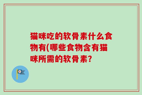 猫咪吃的软骨素什么食物有(哪些食物含有猫咪所需的软骨素？