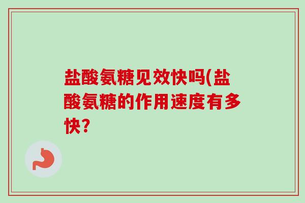 盐酸氨糖见效快吗(盐酸氨糖的作用速度有多快？