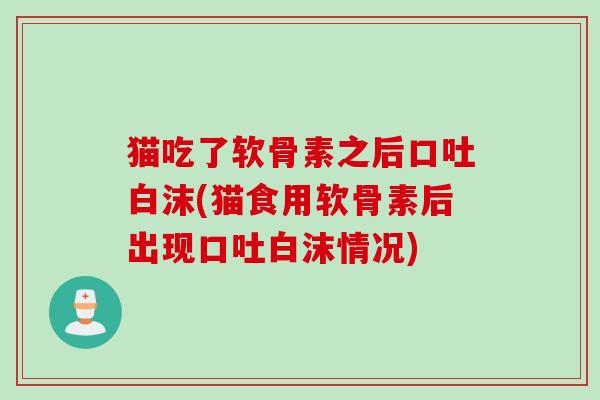 猫吃了软骨素之后口吐白沫(猫食用软骨素后出现口吐白沫情况)