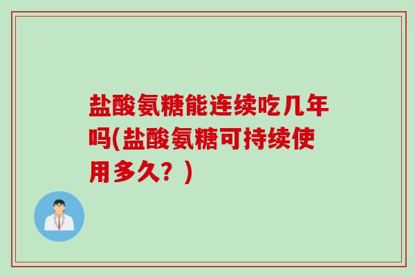盐酸氨糖能连续吃几年吗(盐酸氨糖可持续使用多久？)