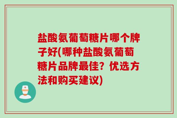 盐酸氨葡萄糖片哪个牌子好(哪种盐酸氨葡萄糖片品牌最佳？优选方法和购买建议)