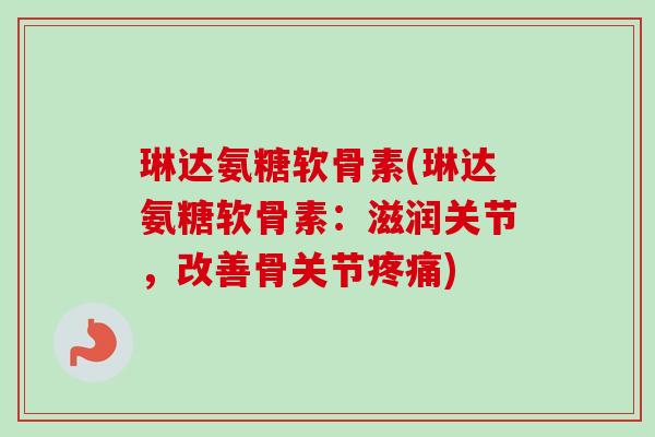 琳达氨糖软骨素(琳达氨糖软骨素：滋润关节，改善骨关节疼痛)