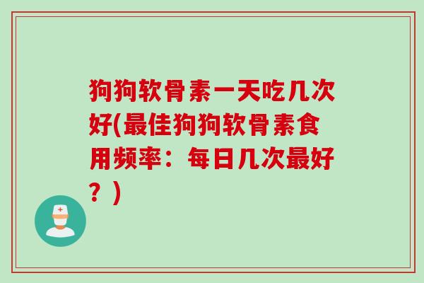 狗狗软骨素一天吃几次好(最佳狗狗软骨素食用频率：每日几次最好？)