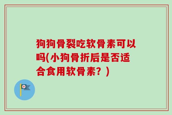 狗狗骨裂吃软骨素可以吗(小狗后是否适合食用软骨素?) 狗狗骨裂吃软骨素可以吗(小狗后是否适合食用软骨素?)