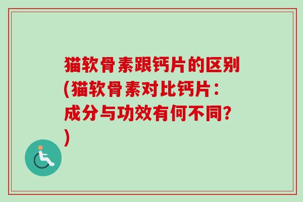 猫软骨素跟钙片的区别(猫软骨素对比钙片：成分与功效有何不同？)