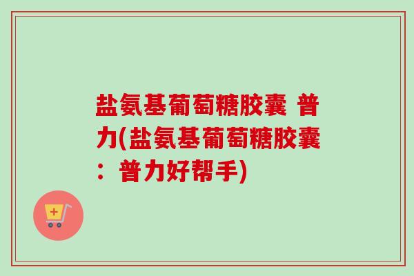 盐氨基葡萄糖胶囊 普力(盐氨基葡萄糖胶囊：普力好帮手)